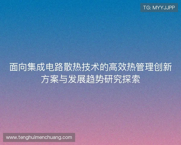 面向集成电路散热技术的高效热管理创新方案与发展趋势研究探索 面向集成电路散热技术的高效热管理创新方案与发展趋势研究探索